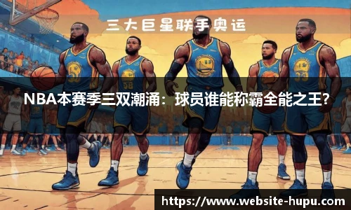 NBA本赛季三双潮涌：球员谁能称霸全能之王？