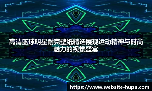 高清篮球明星耐克壁纸精选展现运动精神与时尚魅力的视觉盛宴