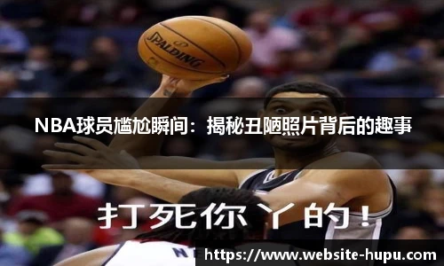 NBA球员尴尬瞬间：揭秘丑陋照片背后的趣事