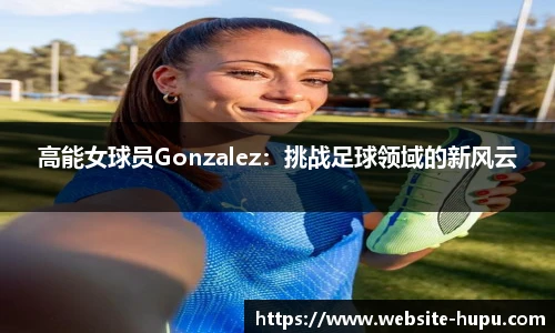 高能女球员Gonzalez：挑战足球领域的新风云