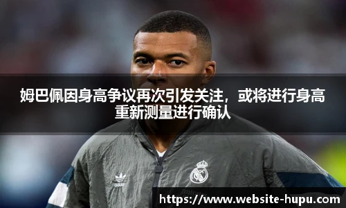 姆巴佩因身高争议再次引发关注，或将进行身高重新测量进行确认