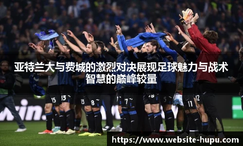 亚特兰大与费城的激烈对决展现足球魅力与战术智慧的巅峰较量