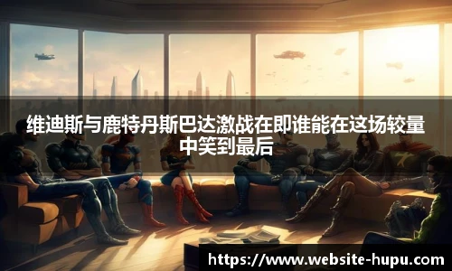 维迪斯与鹿特丹斯巴达激战在即谁能在这场较量中笑到最后