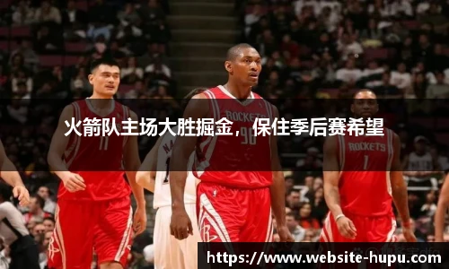 火箭队主场大胜掘金，保住季后赛希望