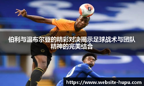 伯利与温布尔登的精彩对决揭示足球战术与团队精神的完美结合