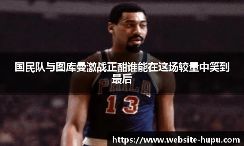 国民队与图库曼激战正酣谁能在这场较量中笑到最后