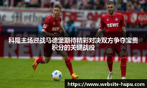 科隆主场迎战马德堡期待精彩对决双方争夺宝贵积分的关键战役