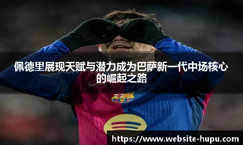 佩德里展现天赋与潜力成为巴萨新一代中场核心的崛起之路