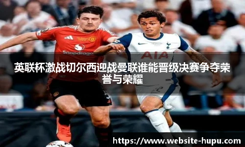 英联杯激战切尔西迎战曼联谁能晋级决赛争夺荣誉与荣耀