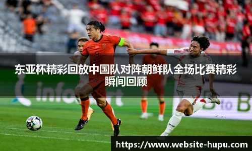 东亚杯精彩回放中国队对阵朝鲜队全场比赛精彩瞬间回顾