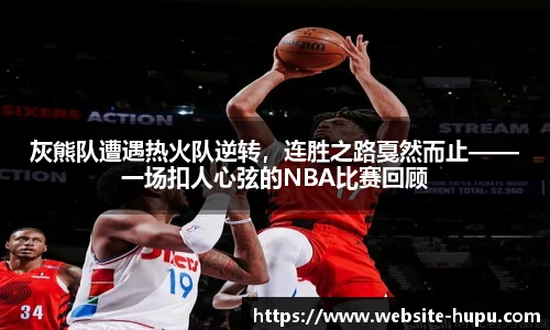 灰熊队遭遇热火队逆转，连胜之路戛然而止——一场扣人心弦的NBA比赛回顾