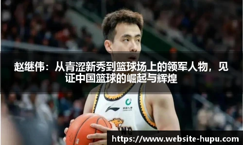 赵继伟：从青涩新秀到篮球场上的领军人物，见证中国篮球的崛起与辉煌
