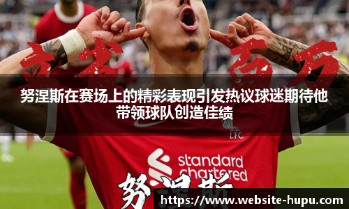 努涅斯在赛场上的精彩表现引发热议球迷期待他带领球队创造佳绩