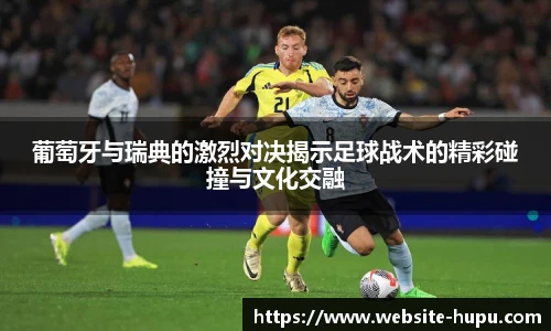 葡萄牙与瑞典的激烈对决揭示足球战术的精彩碰撞与文化交融