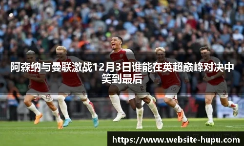 阿森纳与曼联激战12月3日谁能在英超巅峰对决中笑到最后