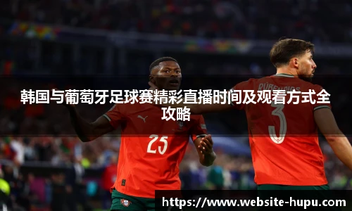 韩国与葡萄牙足球赛精彩直播时间及观看方式全攻略