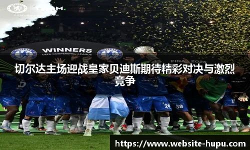切尔达主场迎战皇家贝迪斯期待精彩对决与激烈竞争