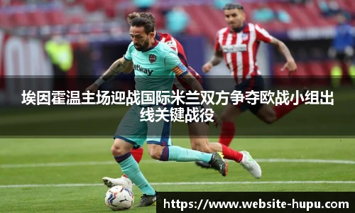 埃因霍温主场迎战国际米兰双方争夺欧战小组出线关键战役